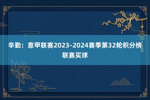 辛勤:意甲联赛2023-2024赛季第32轮积分榜联赛买球