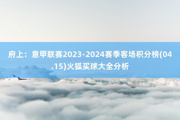 府上:意甲联赛2023-2024赛季客场积分榜(04.15)火狐买球大全分析