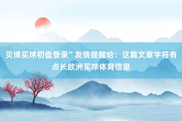 贝博买球初盘登录”友情提醒哈:这篇文章字符有点长欧洲买球体育信息