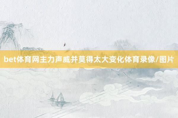 bet体育网主力声威并莫得太大变化体育录像/图片