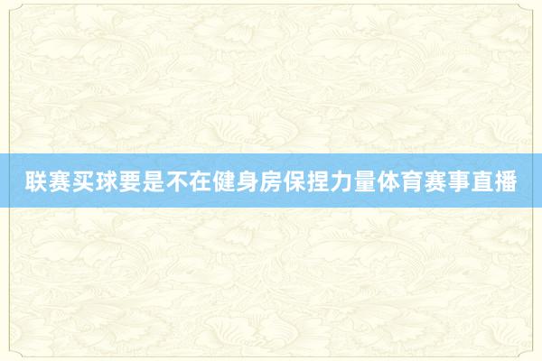 联赛买球要是不在健身房保捏力量体育赛事直播
