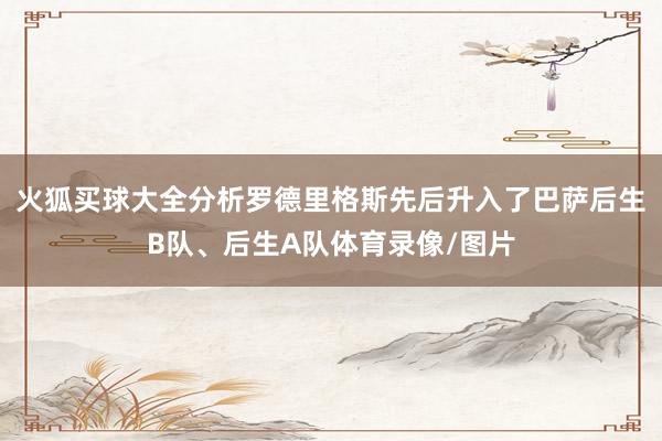 火狐买球大全分析罗德里格斯先后升入了巴萨后生B队、后生A队体育录像/图片