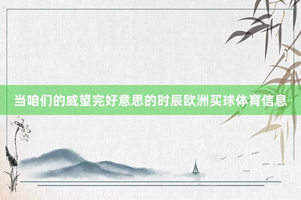 当咱们的威望完好意思的时辰欧洲买球体育信息