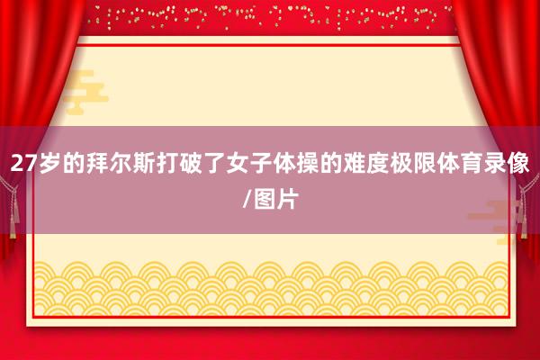 27岁的拜尔斯打破了女子体操的难度极限体育录像/图片