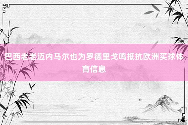 巴西老老迈内马尔也为罗德里戈鸣抵抗欧洲买球体育信息