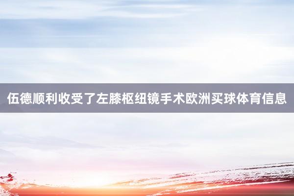 伍德顺利收受了左膝枢纽镜手术欧洲买球体育信息
