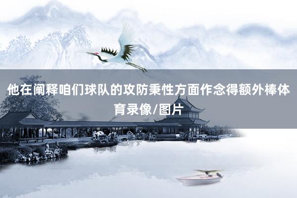 他在阐释咱们球队的攻防秉性方面作念得额外棒体育录像/图片
