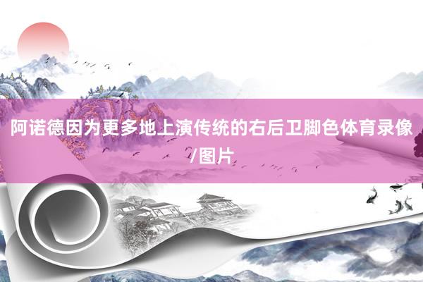 阿诺德因为更多地上演传统的右后卫脚色体育录像/图片
