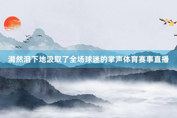 潸然泪下地汲取了全场球迷的掌声体育赛事直播