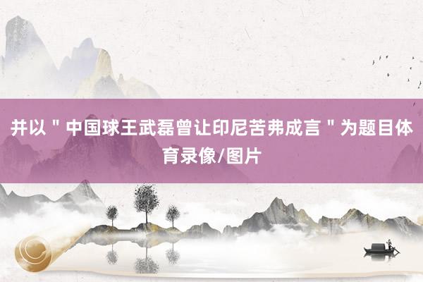 并以＂中国球王武磊曾让印尼苦弗成言＂为题目体育录像/图片