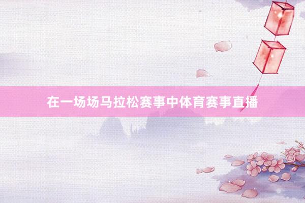 在一场场马拉松赛事中体育赛事直播
