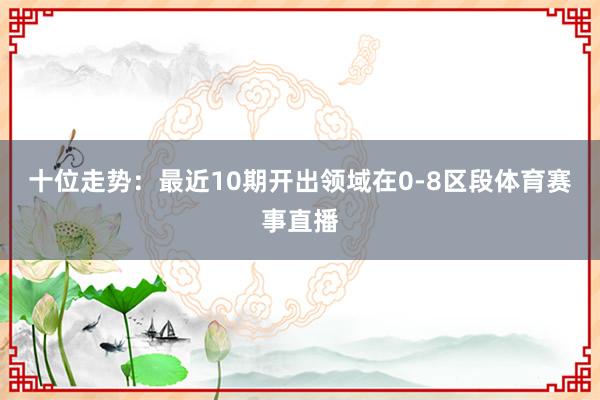 十位走势：最近10期开出领域在0-8区段体育赛事直播