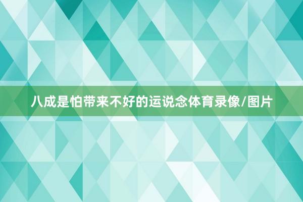 八成是怕带来不好的运说念体育录像/图片