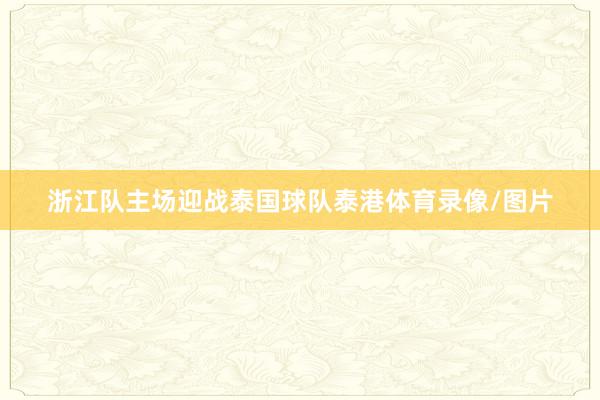 浙江队主场迎战泰国球队泰港体育录像/图片