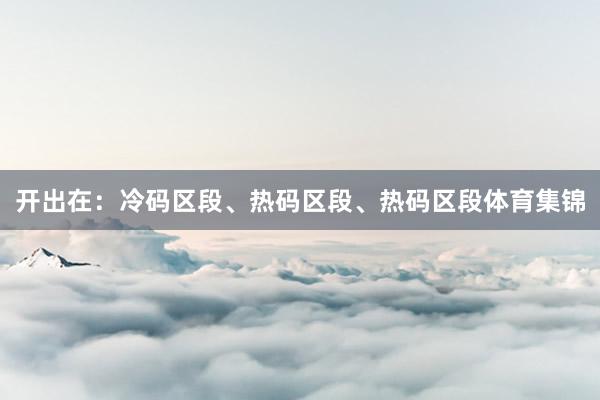 开出在：冷码区段、热码区段、热码区段体育集锦