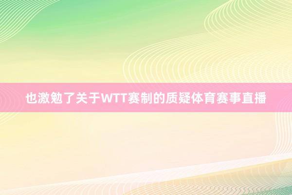 也激勉了关于WTT赛制的质疑体育赛事直播