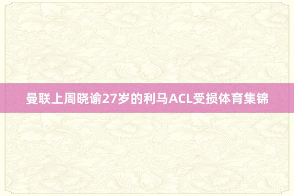 曼联上周晓谕27岁的利马ACL受损体育集锦