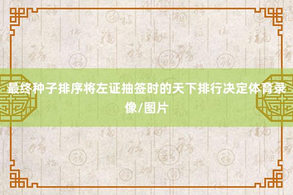 最终种子排序将左证抽签时的天下排行决定体育录像/图片