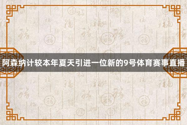 阿森纳计较本年夏天引进一位新的9号体育赛事直播