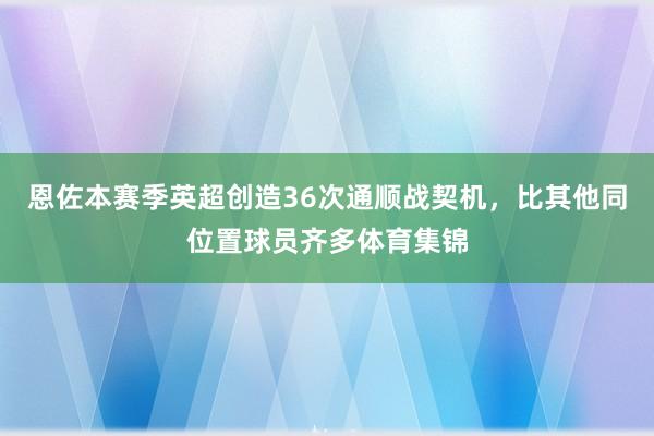 恩佐本赛季英超创造36次通顺战契机，比其他同位置球员齐多体育集锦