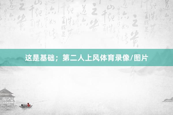 这是基础；第二人上风体育录像/图片