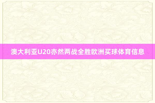 澳大利亚U20亦然两战全胜欧洲买球体育信息