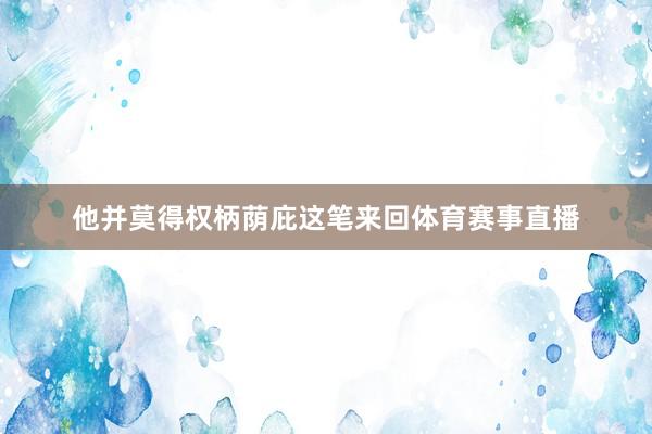 他并莫得权柄荫庇这笔来回体育赛事直播