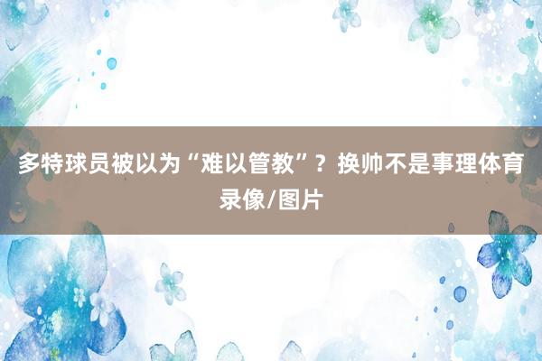 多特球员被以为“难以管教”？换帅不是事理体育录像/图片
