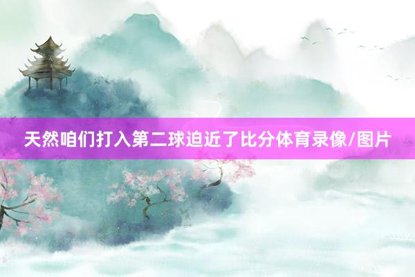 天然咱们打入第二球迫近了比分体育录像/图片