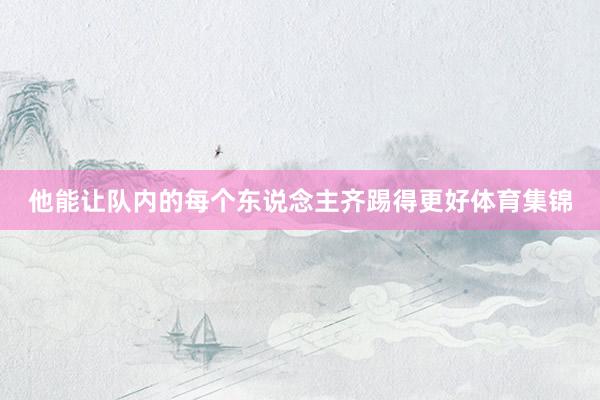 他能让队内的每个东说念主齐踢得更好体育集锦