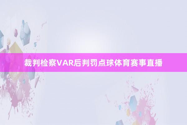 裁判检察VAR后判罚点球体育赛事直播