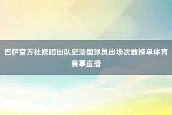 巴萨官方社媒晒出队史法国球员出场次数榜单体育赛事直播