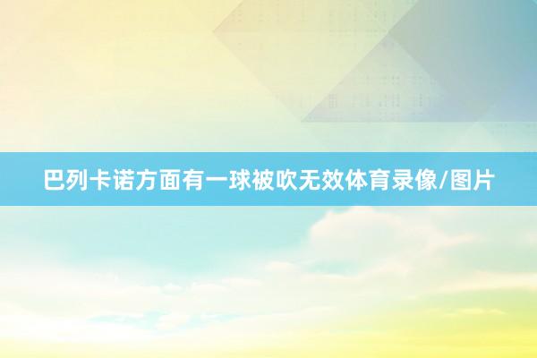 巴列卡诺方面有一球被吹无效体育录像/图片
