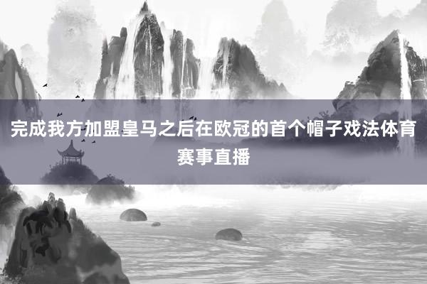 完成我方加盟皇马之后在欧冠的首个帽子戏法体育赛事直播