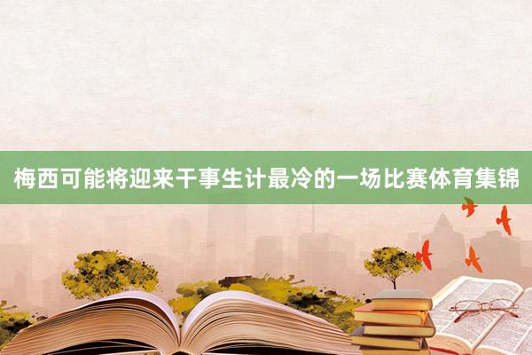 梅西可能将迎来干事生计最冷的一场比赛体育集锦