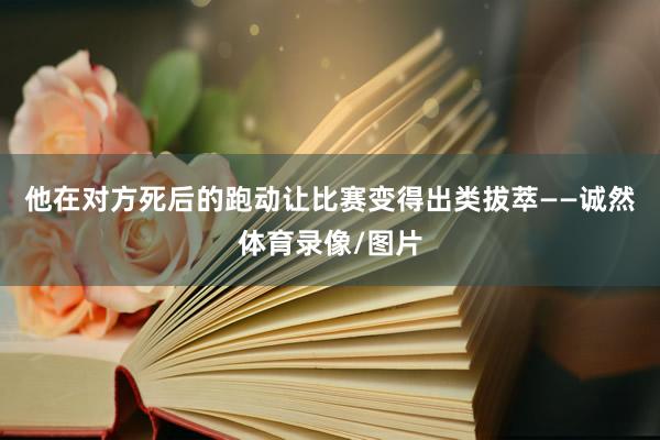 他在对方死后的跑动让比赛变得出类拔萃——诚然体育录像/图片