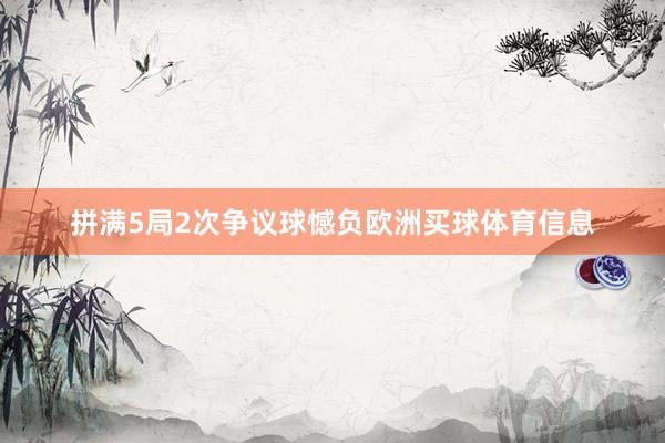 拼满5局2次争议球憾负欧洲买球体育信息