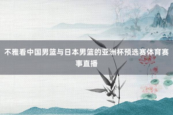 不雅看中国男篮与日本男篮的亚洲杯预选赛体育赛事直播