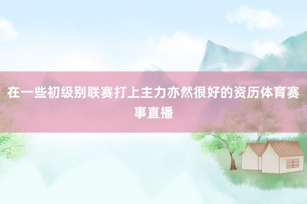 在一些初级别联赛打上主力亦然很好的资历体育赛事直播