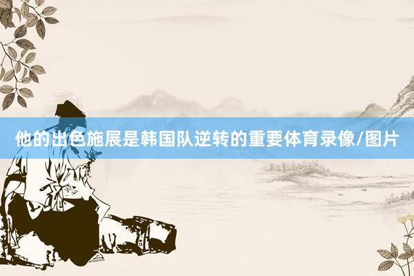 他的出色施展是韩国队逆转的重要体育录像/图片