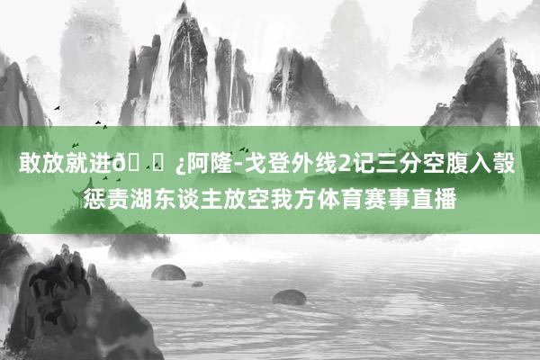 敢放就进👿阿隆-戈登外线2记三分空腹入彀 惩责湖东谈主放空我方体育赛事直播