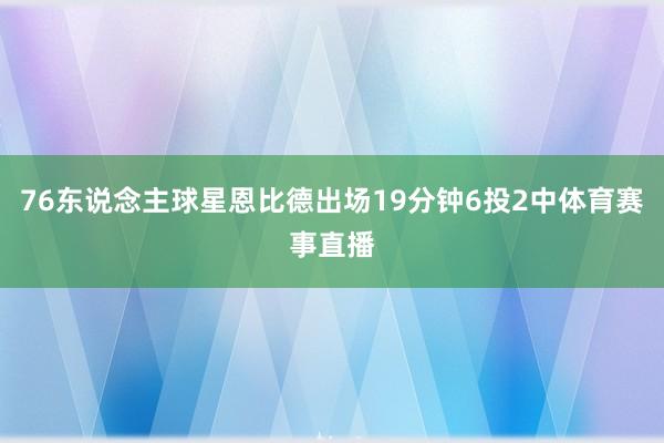 76东说念主球星恩比德出场19分钟6投2中体育赛事直播