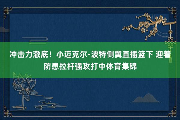 冲击力澈底！小迈克尔-波特侧翼直插篮下 迎着防患拉杆强攻打中体育集锦