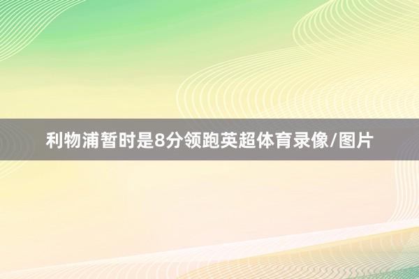 利物浦暂时是8分领跑英超体育录像/图片