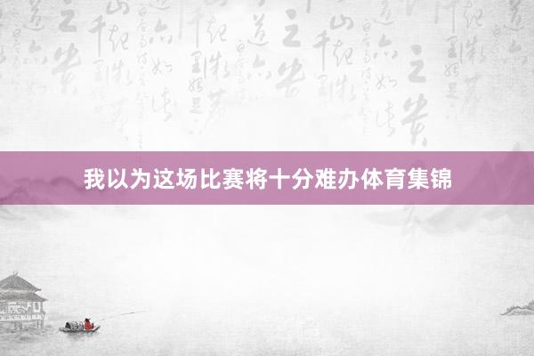 我以为这场比赛将十分难办体育集锦