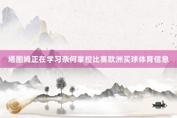 塔图姆正在学习奈何掌控比赛欧洲买球体育信息