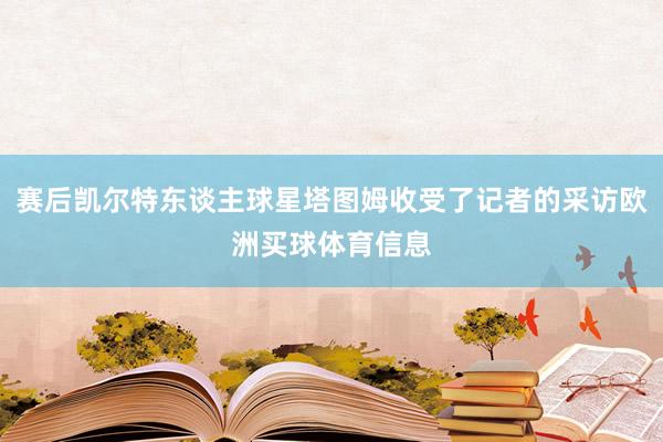 赛后凯尔特东谈主球星塔图姆收受了记者的采访欧洲买球体育信息