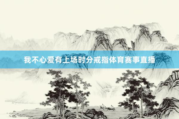 我不心爱有上场时分戒指体育赛事直播