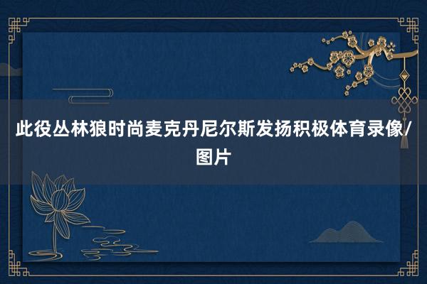 此役丛林狼时尚麦克丹尼尔斯发扬积极体育录像/图片