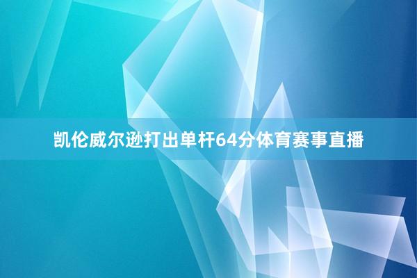 凯伦威尔逊打出单杆64分体育赛事直播